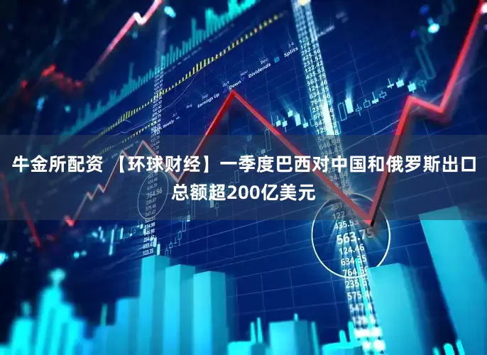 牛金所配资 【环球财经】一季度巴西对中国和俄罗斯出口总额超200亿美元
