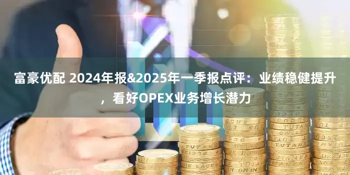 富豪优配 2024年报&2025年一季报点评：业绩稳健提升，看好OPEX业务增长潜力