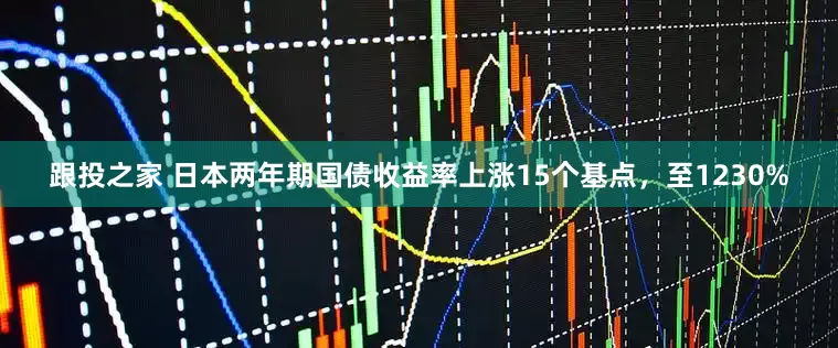 跟投之家 日本两年期国债收益率上涨15个基点，至1230%