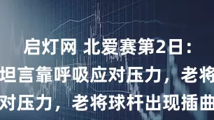 启灯网 北爱赛第2日：艾伦获胜后坦言靠呼吸应对压力，老将球杆出现插曲