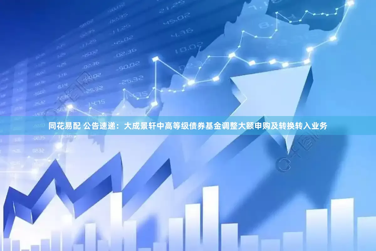 同花易配 公告速递：大成景轩中高等级债券基金调整大额申购及转换转入业务